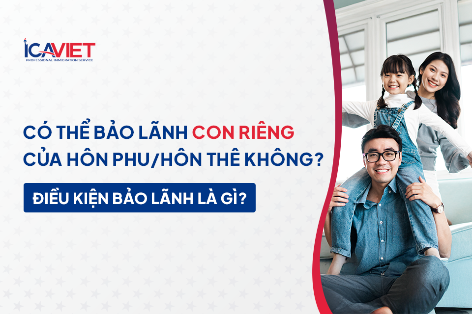 Có thể bảo lãnh con riêng của hôn phu/hôn thê hay không? Điều kiện bảo lãnh là gì?