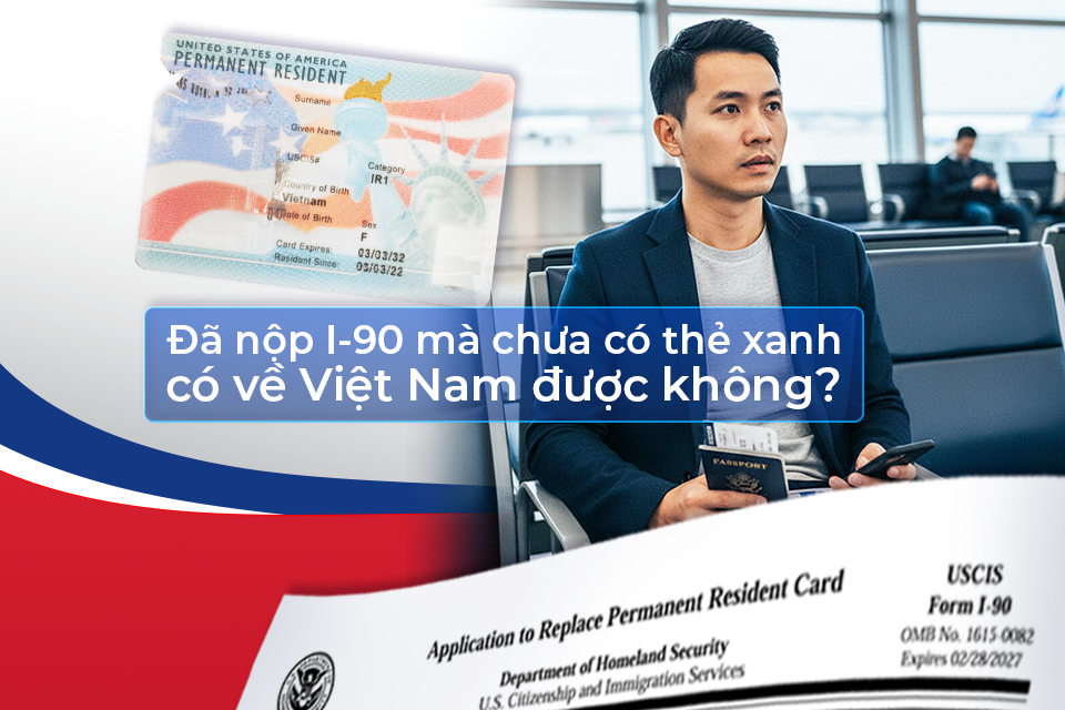 Đã nộp I-90 mà chưa có thẻ xanh, có về Việt Nam được không?
